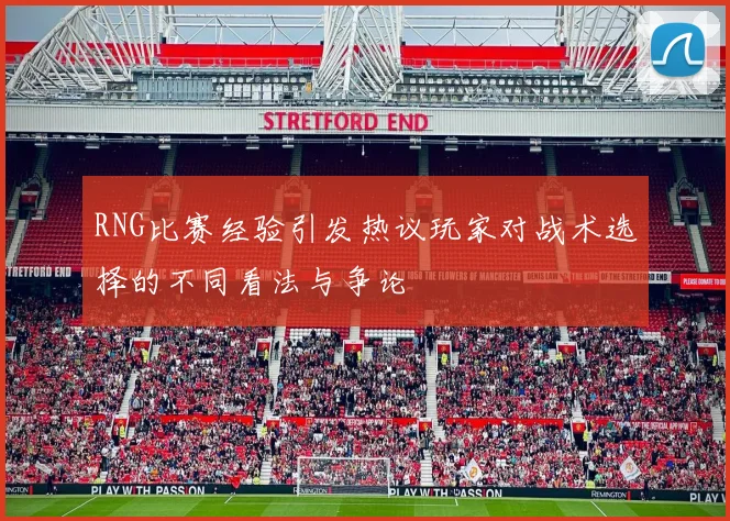 RNG比赛经验引发热议玩家对战术选择的不同看法与争论