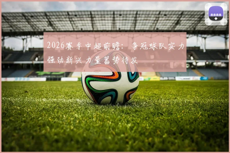 2026赛季中超前瞻：争冠球队实力强劲新兴力量蓄势待发