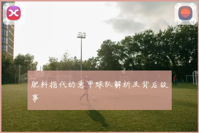 肥料指代的意甲球队解析及背后故事