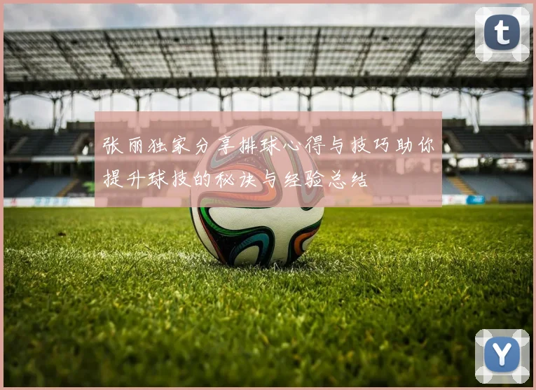 张丽独家分享排球心得与技巧助你提升球技的秘诀与经验总结