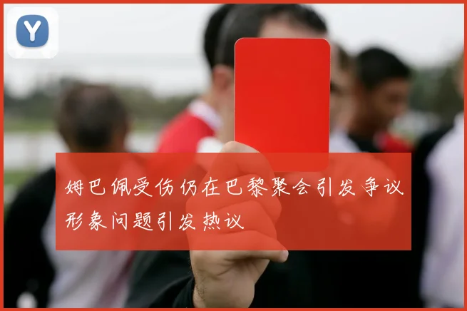 姆巴佩受伤仍在巴黎聚会引发争议形象问题引发热议
