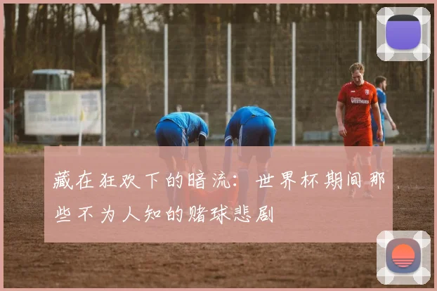 藏在狂欢下的暗流：世界杯期间那些不为人知的赌球悲剧