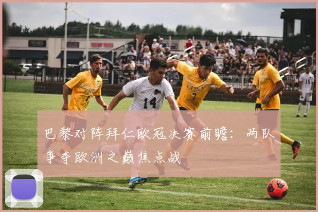 巴黎对阵拜仁欧冠决赛前瞻：两队争夺欧洲之巅焦点战