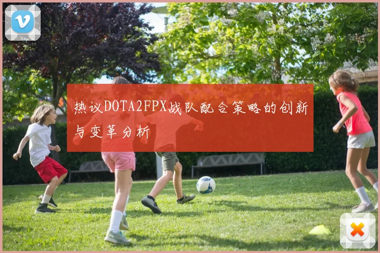 热议DOTA2FPX战队配合策略的创新与变革分析