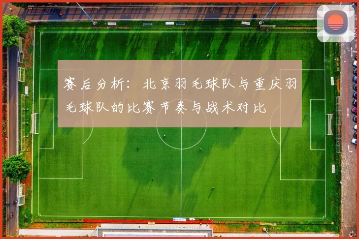 赛后分析：北京羽毛球队与重庆羽毛球队的比赛节奏与战术对比