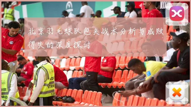 北京羽毛球队包夹战术分析与成败得失的深度探讨