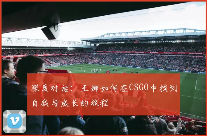 深度对话：王娜如何在CSGO中找到自我与成长的旅程