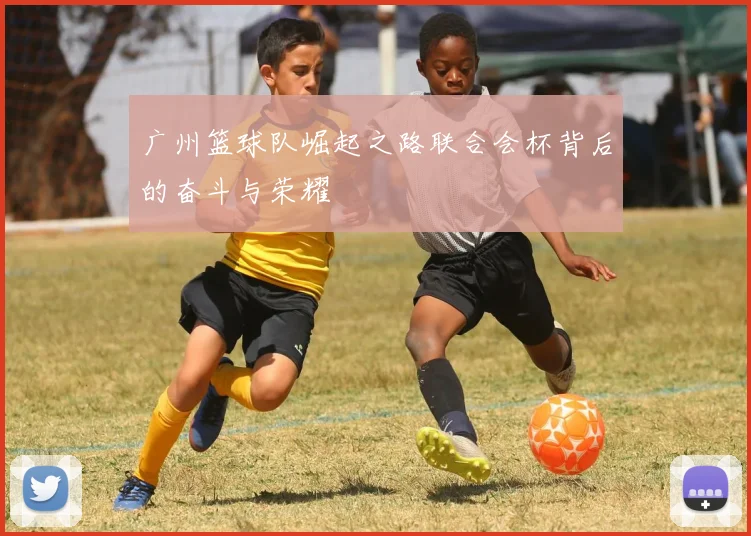 广州篮球队崛起之路联合会杯背后的奋斗与荣耀