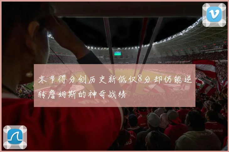 末节得分创历史新低仅8分却仍能逆转詹姆斯的神奇战绩