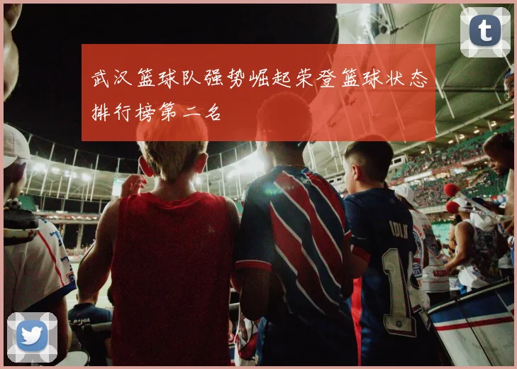 武汉篮球队强势崛起荣登篮球状态排行榜第二名