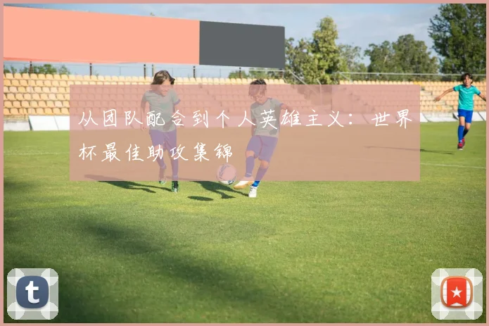 从团队配合到个人英雄主义：世界杯最佳助攻集锦