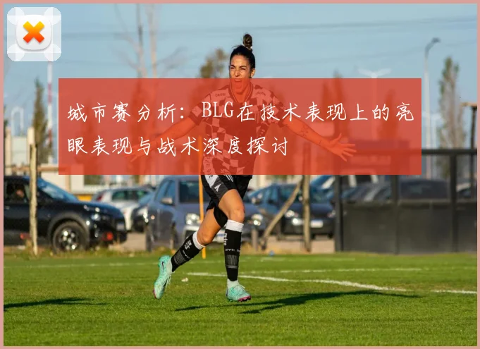 城市赛分析：BLG在技术表现上的亮眼表现与战术深度探讨