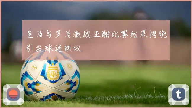 皇马与罗马激战正酣比赛结果揭晓引发球迷热议